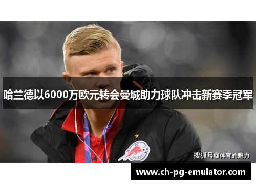 哈兰德以6000万欧元转会曼城助力球队冲击新赛季冠军