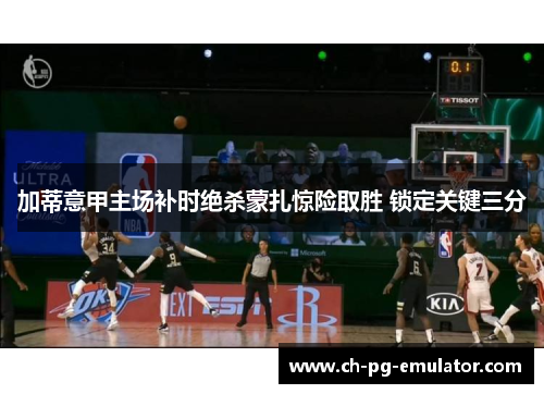 加蒂意甲主场补时绝杀蒙扎惊险取胜 锁定关键三分