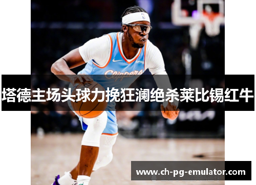 塔德主场头球力挽狂澜绝杀莱比锡红牛