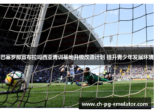 巴塞罗那宣布拉玛西亚青训基地升级改造计划 提升青少年发展环境