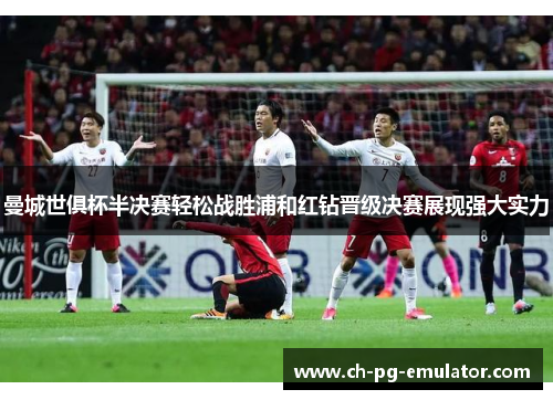 曼城世俱杯半决赛轻松战胜浦和红钻晋级决赛展现强大实力