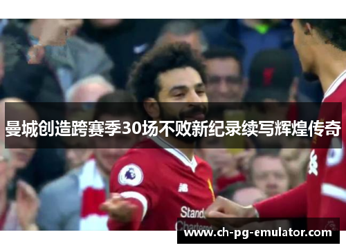 曼城创造跨赛季30场不败新纪录续写辉煌传奇