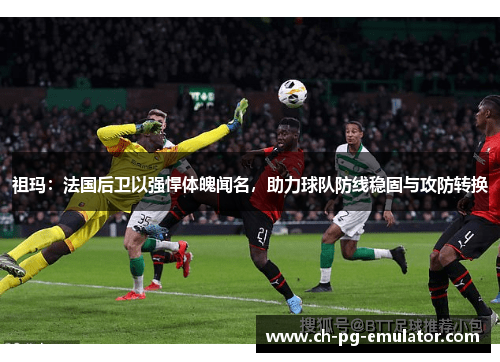 祖玛：法国后卫以强悍体魄闻名，助力球队防线稳固与攻防转换