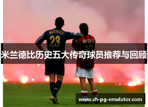 米兰德比历史五大传奇球员推荐与回顾