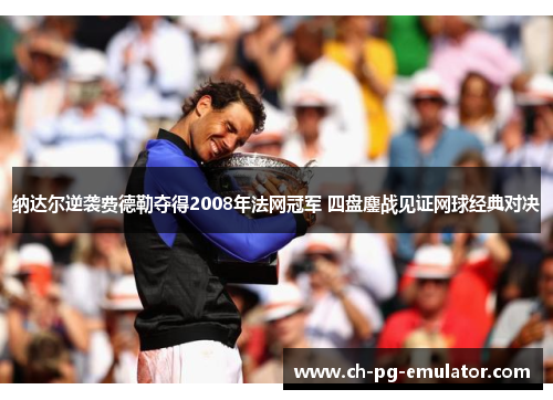 纳达尔逆袭费德勒夺得2008年法网冠军 四盘鏖战见证网球经典对决