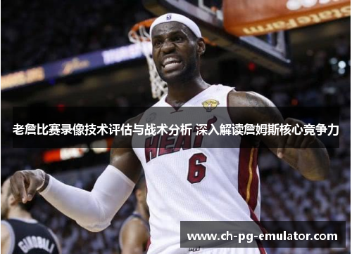 老詹比赛录像技术评估与战术分析 深入解读詹姆斯核心竞争力