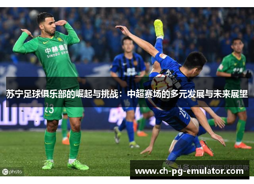 苏宁足球俱乐部的崛起与挑战:中超赛场的多元发展与未来展望 苏宁足球俱乐部的崛起与挑战:中超赛场的多元发展与未来展望