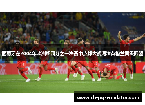 葡萄牙在2004年欧洲杯四分之一决赛中点球大战淘汰英格兰晋级四强 葡萄牙在2004年欧洲杯四分之一决赛中点球大战淘汰英格兰晋级四强