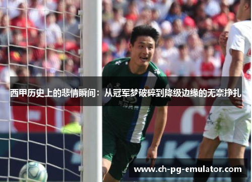 西甲历史上的悲情瞬间：从冠军梦破碎到降级边缘的无奈挣扎