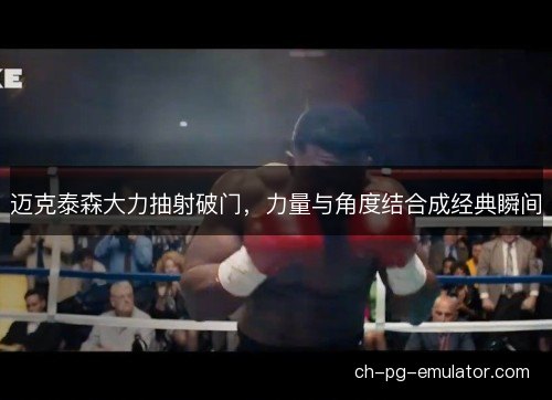 迈克泰森大力抽射破门，力量与角度结合成经典瞬间